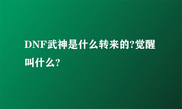 DNF武神是什么转来的?觉醒叫什么?