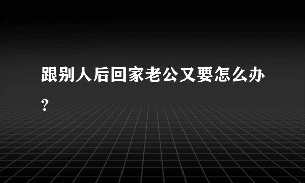 跟别人后回家老公又要怎么办?