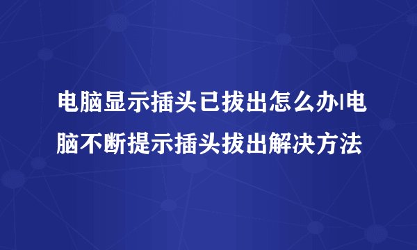 电脑显示插头已拔出怎么办|电脑不断提示插头拔出解决方法