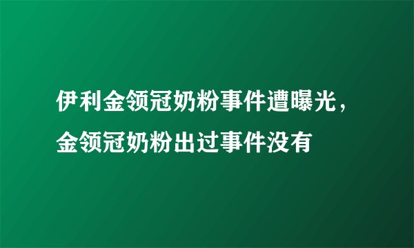 伊利金领冠奶粉事件遭曝光，金领冠奶粉出过事件没有