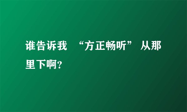 谁告诉我  “方正畅听” 从那里下啊？