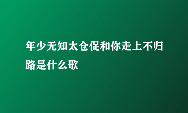 年少无知太仓促和你走上不归路是什么歌