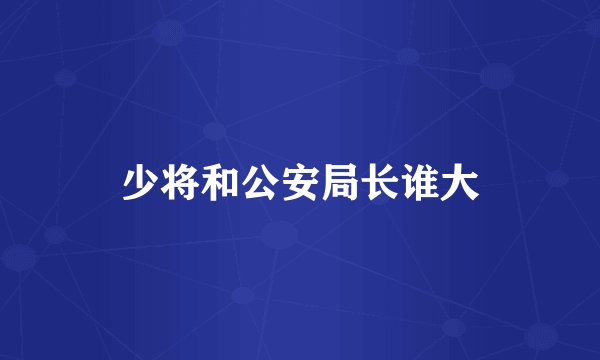 少将和公安局长谁大