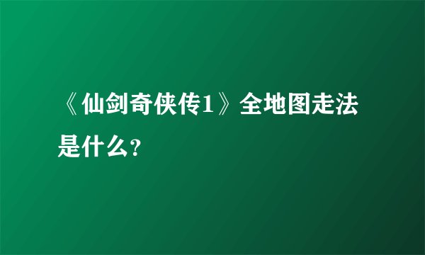 《仙剑奇侠传1》全地图走法是什么？
