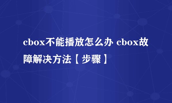 cbox不能播放怎么办 cbox故障解决方法【步骤】
