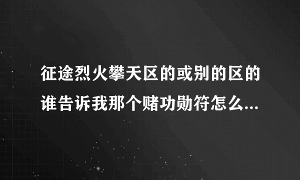 征途烈火攀天区的或别的区的谁告诉我那个赌功勋符怎么做才能每次都能赢得?