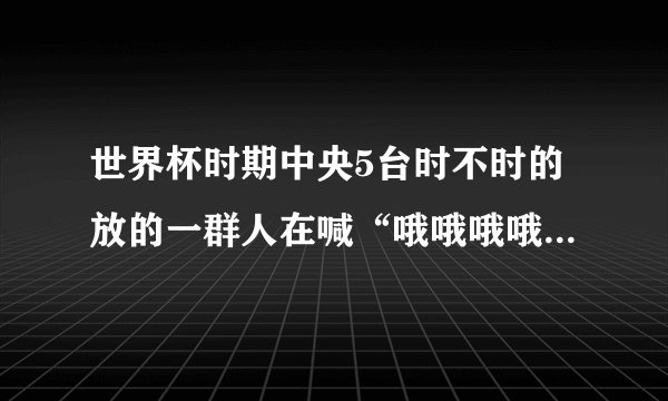 世界杯时期中央5台时不时的放的一群人在喊“哦哦哦哦哦~~哦哦哦哦哦哦哦哦”是什么歌啊