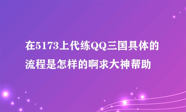 在5173上代练QQ三国具体的流程是怎样的啊求大神帮助