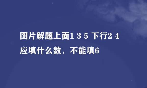 图片解题上面1 3 5 下行2 4 应填什么数，不能填6