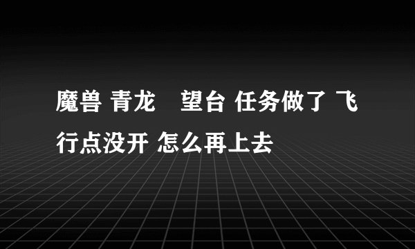 魔兽 青龙瞭望台 任务做了 飞行点没开 怎么再上去