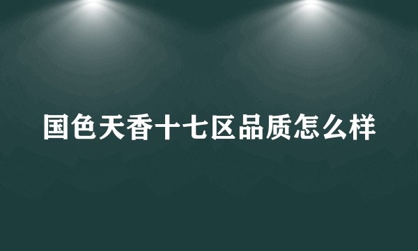 国色天香十七区品质怎么样