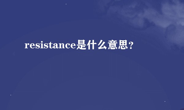 resistance是什么意思？
