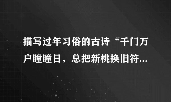 描写过年习俗的古诗“千门万户瞳瞳日，总把新桃换旧符”中，“新桃”指的是( )。