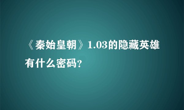 《秦始皇朝》1.03的隐藏英雄有什么密码？