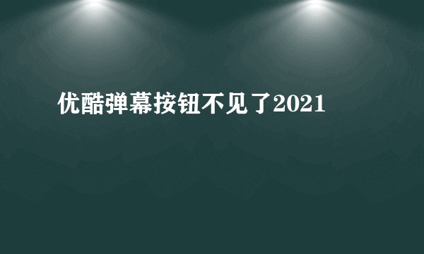 优酷弹幕按钮不见了2021