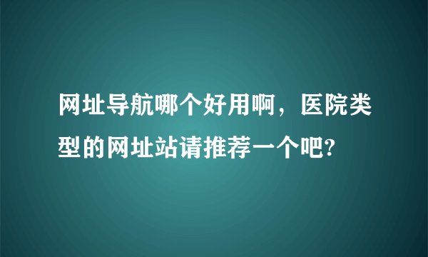 网址导航哪个好用啊，医院类型的网址站请推荐一个吧?