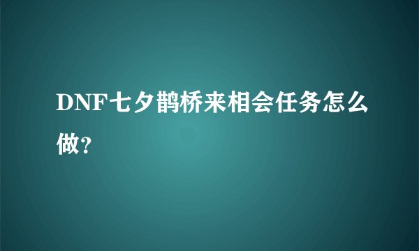DNF七夕鹊桥来相会任务怎么做？