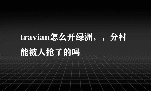 travian怎么开绿洲，，分村能被人抢了的吗