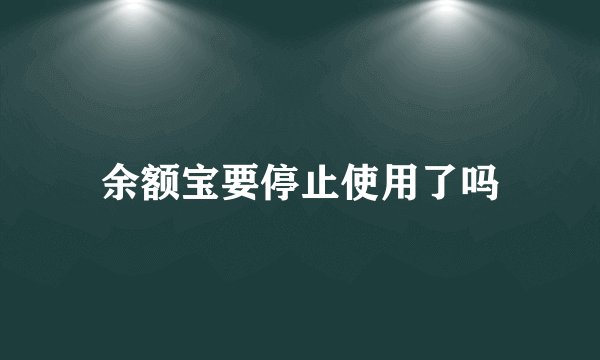 余额宝要停止使用了吗