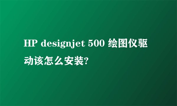 HP designjet 500 绘图仪驱动该怎么安装?
