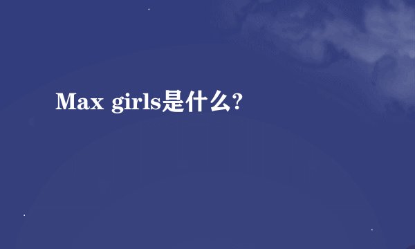 Max girls是什么?