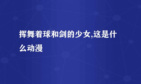 挥舞着球和剑的少女,这是什么动漫