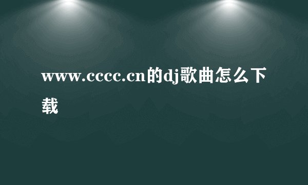 www.cccc.cn的dj歌曲怎么下载