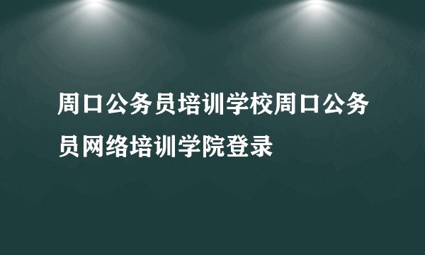 周口公务员培训学校周口公务员网络培训学院登录