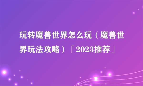 玩转魔兽世界怎么玩（魔兽世界玩法攻略）「2023推荐」