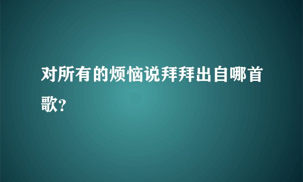 对所有的烦恼说拜拜出自哪首歌？