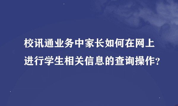 校讯通业务中家长如何在网上进行学生相关信息的查询操作？