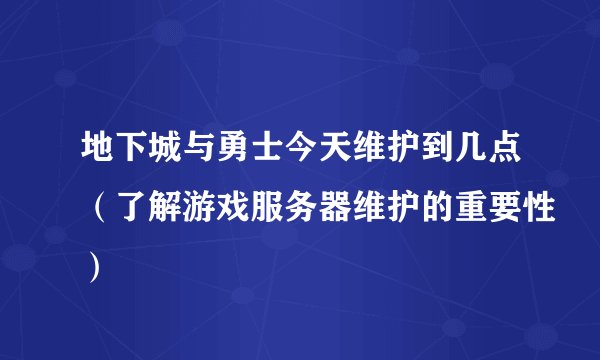 地下城与勇士今天维护到几点（了解游戏服务器维护的重要性）