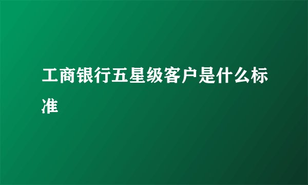 工商银行五星级客户是什么标准