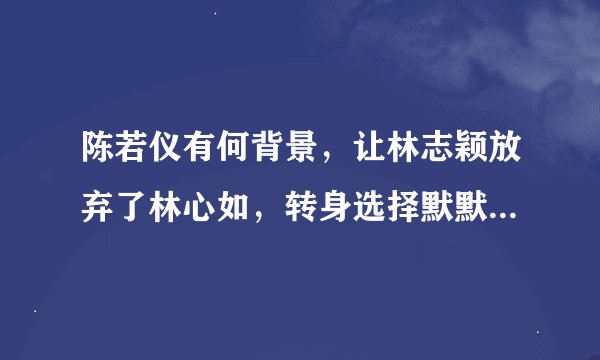 陈若仪有何背景，让林志颖放弃了林心如，转身选择默默无闻的她