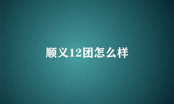 顺义12团怎么样