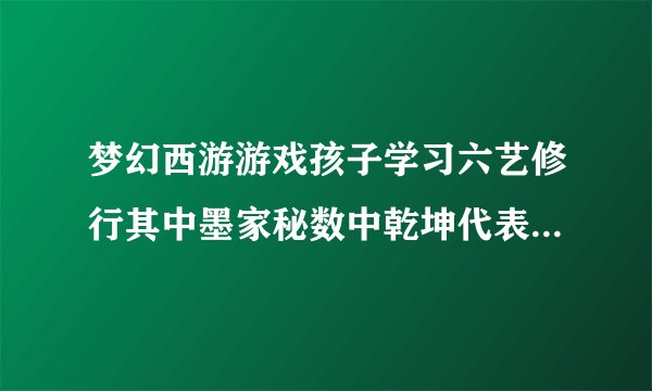 梦幻西游游戏孩子学习六艺修行其中墨家秘数中乾坤代表什么意思