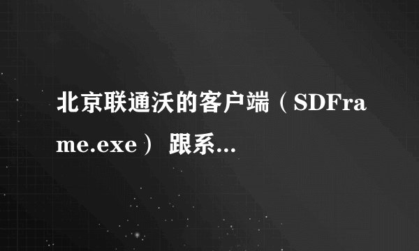 北京联通沃的客户端（SDFrame.exe） 跟系统有冲突？？？
