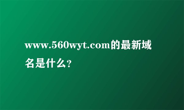 www.560wyt.com的最新域名是什么？