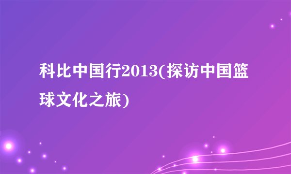 科比中国行2013(探访中国篮球文化之旅)