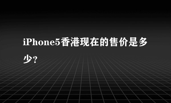 iPhone5香港现在的售价是多少？