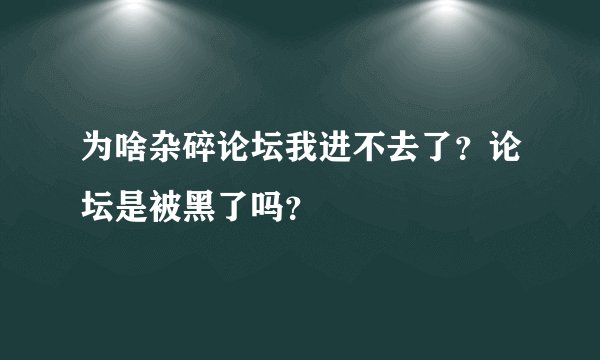 为啥杂碎论坛我进不去了？论坛是被黑了吗？