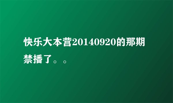 快乐大本营20140920的那期禁播了。。