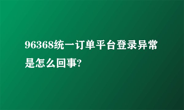 96368统一订单平台登录异常是怎么回事?