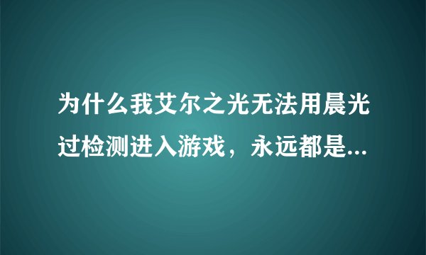 为什么我艾尔之光无法用晨光过检测进入游戏，永远都是与服务器频道联机失败，我就为了弄个日服语音包，删