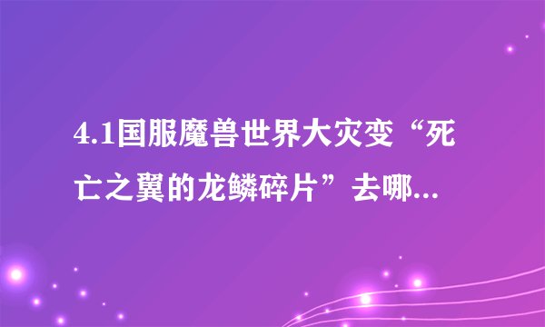 4.1国服魔兽世界大灾变“死亡之翼的龙鳞碎片”去哪弄？？？
