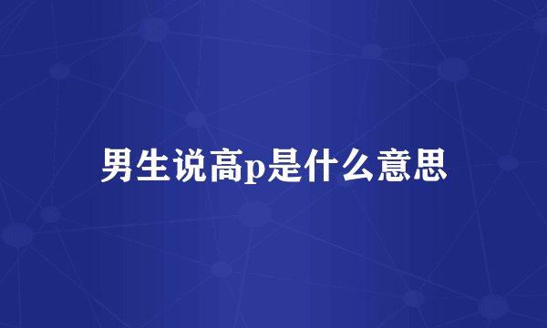 男生说高p是什么意思