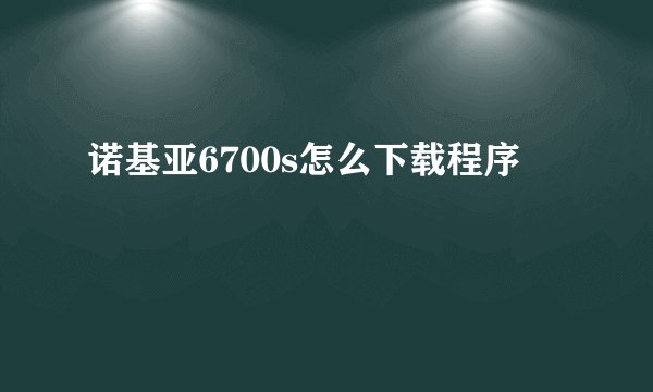诺基亚6700s怎么下载程序