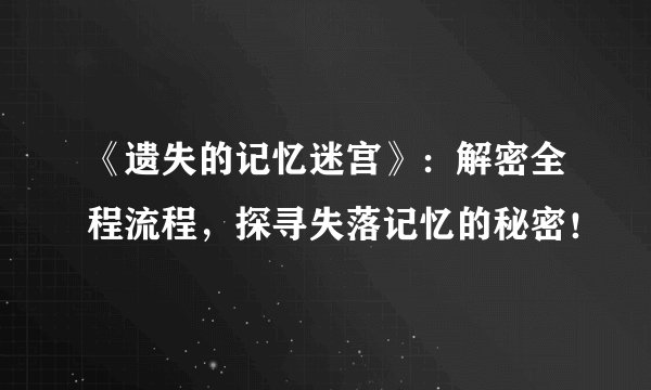 《遗失的记忆迷宫》：解密全程流程，探寻失落记忆的秘密！