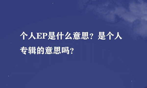 个人EP是什么意思?是个人专辑的意思吗?
