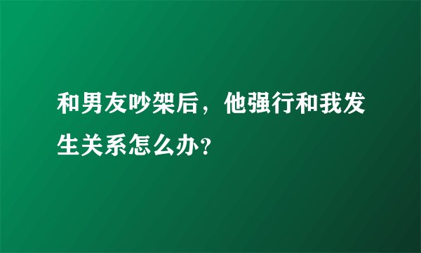和男友吵架后，他强行和我发生关系怎么办？